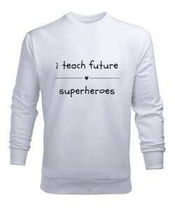 Geleceğin Süper Kahramanını Yetiştiriyorum I Teach Future Superheroes Öğretmen hediyesi Öğretmenler Beyaz Erkek Sweatshirt