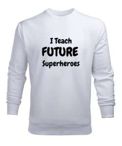 Geleceğin Süper Kahramanını Yetiştiriyorum I Teach Future Superheroes Öğretmen hediyesi Öğretmenler Beyaz Erkek Sweatshirt